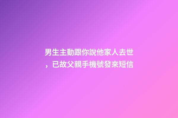 男生主動跟你說他家人去世，已故父親手機號發來短信